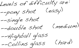 Levels of difficulty are:
--pony shot    (easy)
--single shot
--double shot    (medium)
--Highball glass
--Collins glass    (hard)